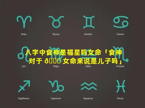 八字中食神是福星吗女命「食神对于 🐎 女命来说是儿子吗」